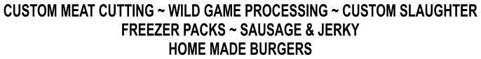 CUSTOM MEAT CUTTING ~ WILD GAME PROCESSING ~ CUSTOM SLAUGHTER FREEZER PACKS ~ SAUSAGE & JERKY HOME MADE BURGERS